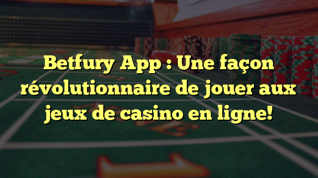 Betfury App : Une façon révolutionnaire de jouer aux jeux de casino en ligne!