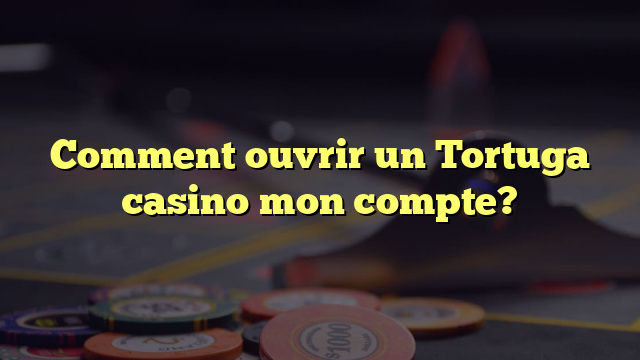 Comment ouvrir un Tortuga casino mon compte?