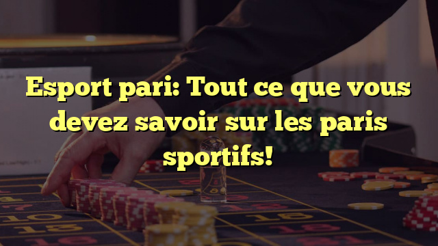 Esport pari: Tout ce que vous devez savoir sur les paris sportifs!